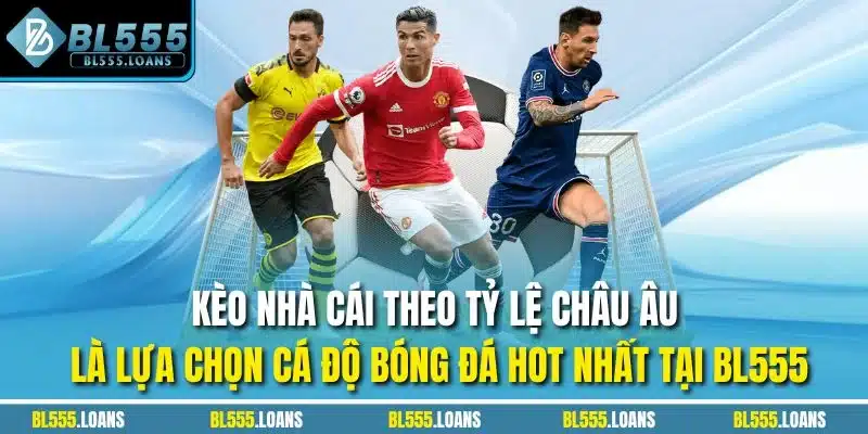 Kèo nhà cái theo tỷ lệ châu Âu là lựa chọn cá độ bóng đá hot nhất tại BL555