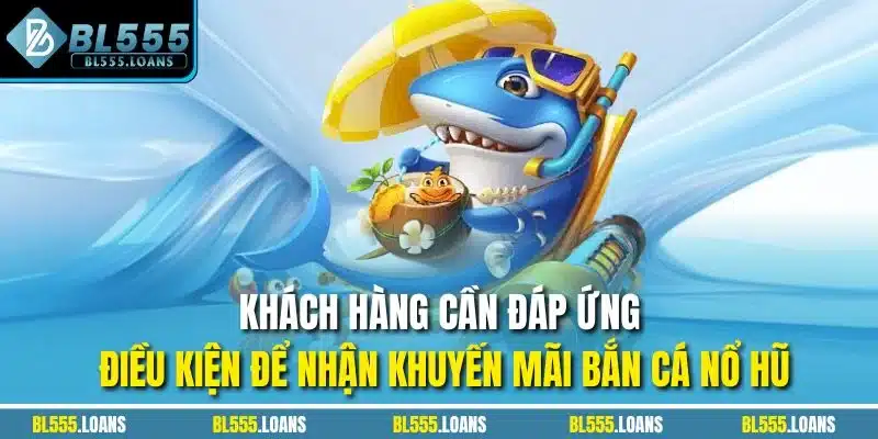 Khách hàng cần đáp ứng điều kiện để nhận khuyến mãi bắn cá nổ hũ
