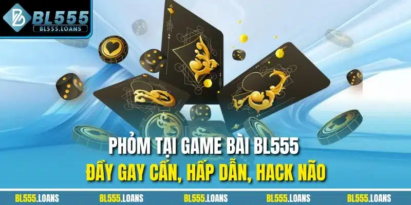 Phỏm tại Game Bài BL555 đầy gay cấn, hấp dẫn, hack não