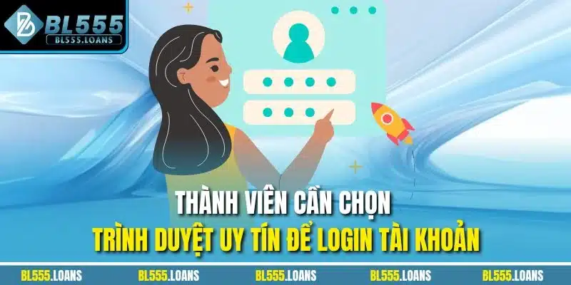 Thành viên cần chọn trình duyệt uy tín để login tài khoản