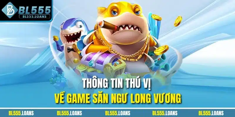 Thông tin thú vị về game săn ngư Long Vương